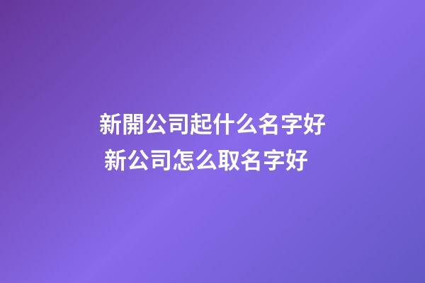 新開公司起什么名字好 新公司怎么取名字好-第1張-公司起名-玄機(jī)派